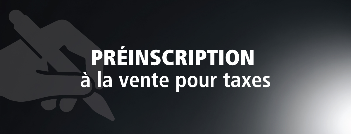 Vente pour taxes - Préinscription à la vente pour taxes Vente pour taxes - Préinscription à la vente pour taxes
